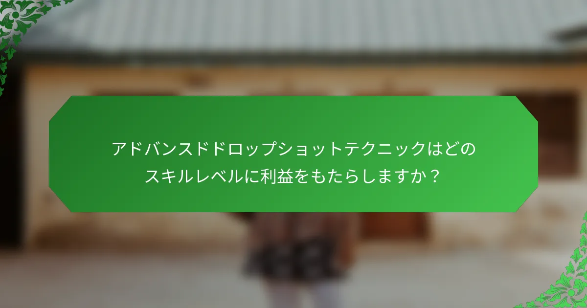 アドバンスドドロップショットテクニックはどのスキルレベルに利益をもたらしますか？