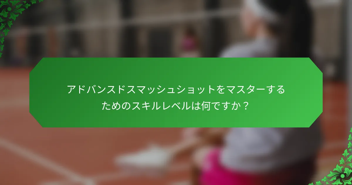 アドバンスドスマッシュショットをマスターするためのスキルレベルは何ですか？