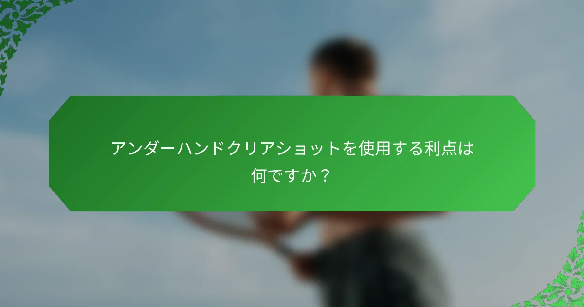 アンダーハンドクリアショットを使用する利点は何ですか？