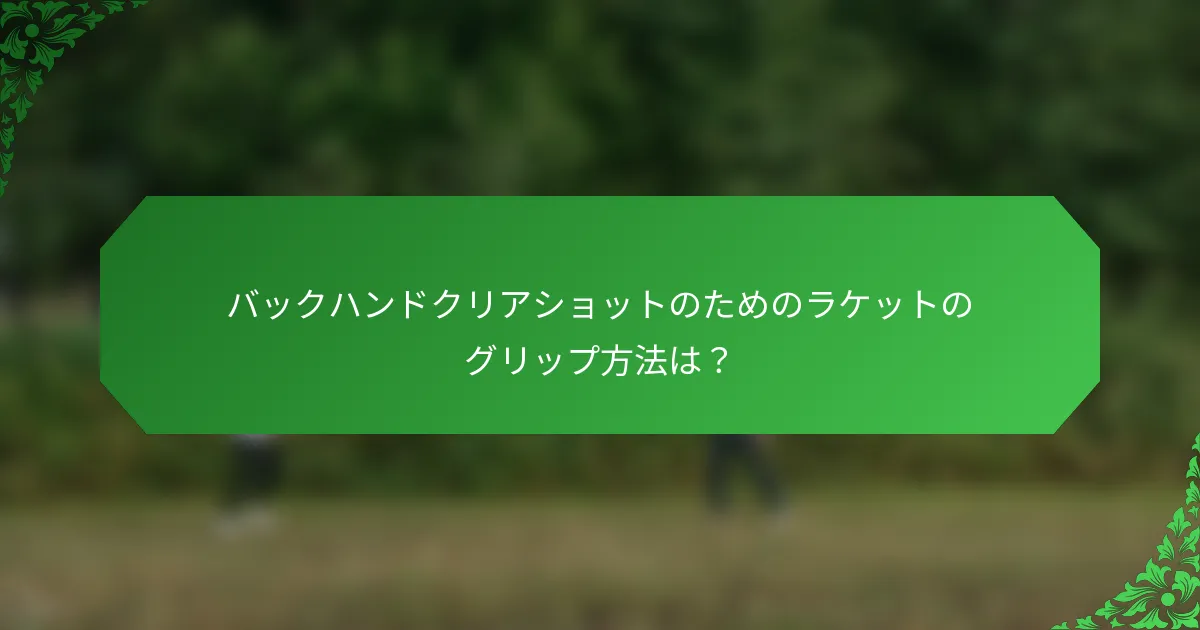 バックハンドクリアショットのためのラケットのグリップ方法は？