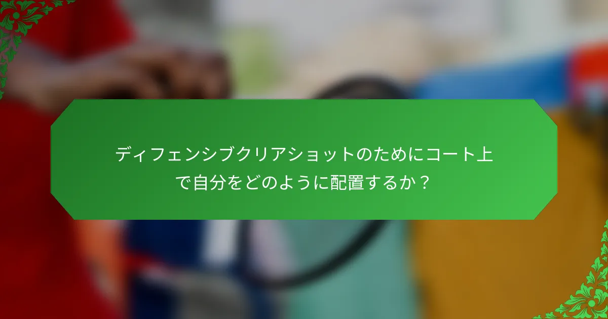 ディフェンシブクリアショットのためにコート上で自分をどのように配置するか？