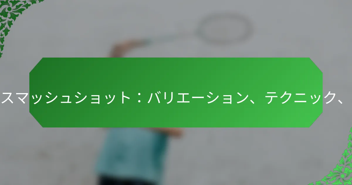 アドバンスドスマッシュショット：バリエーション、テクニック、スキルレベル