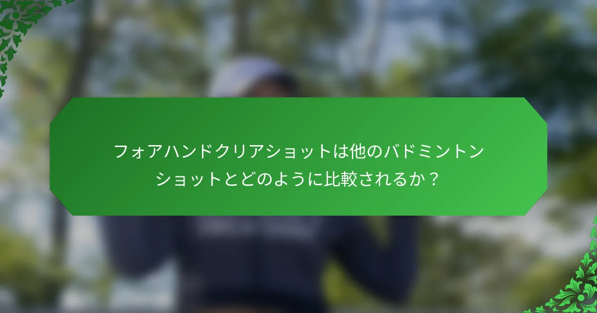 フォアハンドクリアショットは他のバドミントンショットとどのように比較されるか？