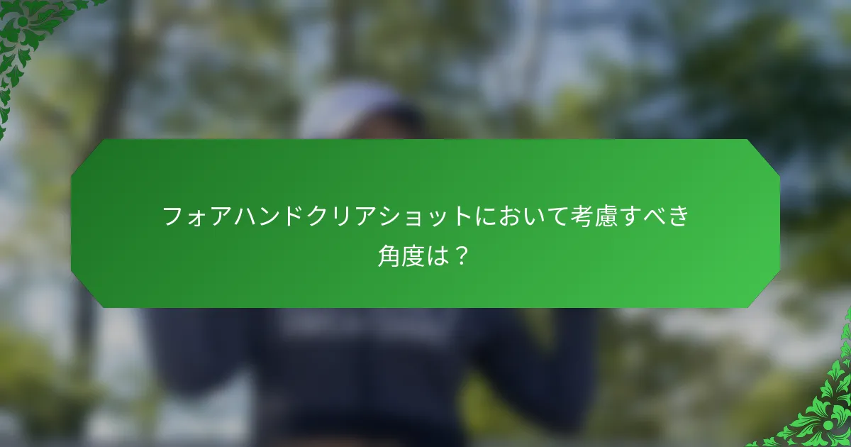 フォアハンドクリアショットにおいて考慮すべき角度は？