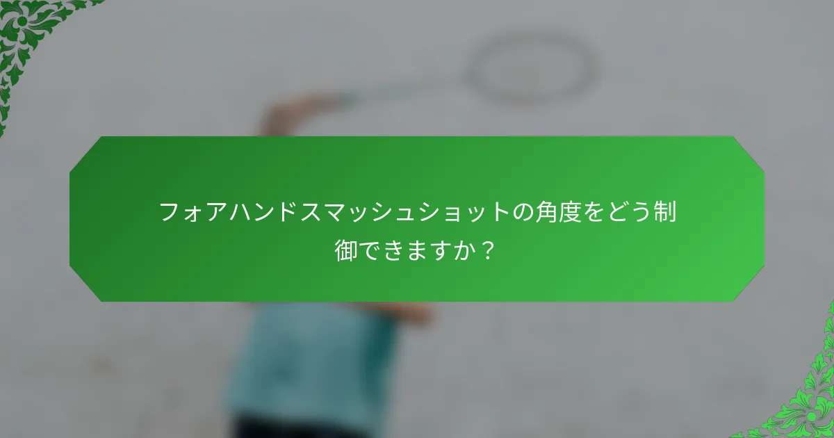 フォアハンドスマッシュショットの角度をどう制御できますか？
