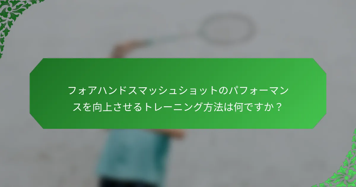 フォアハンドスマッシュショットのパフォーマンスを向上させるトレーニング方法は何ですか？