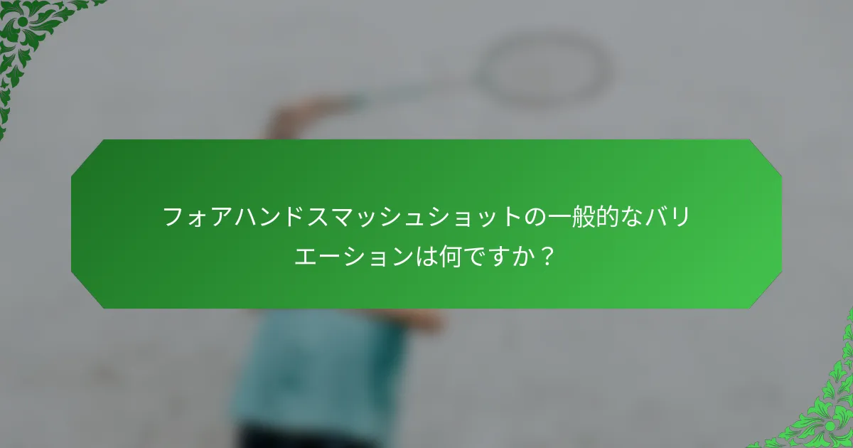 フォアハンドスマッシュショットの一般的なバリエーションは何ですか？