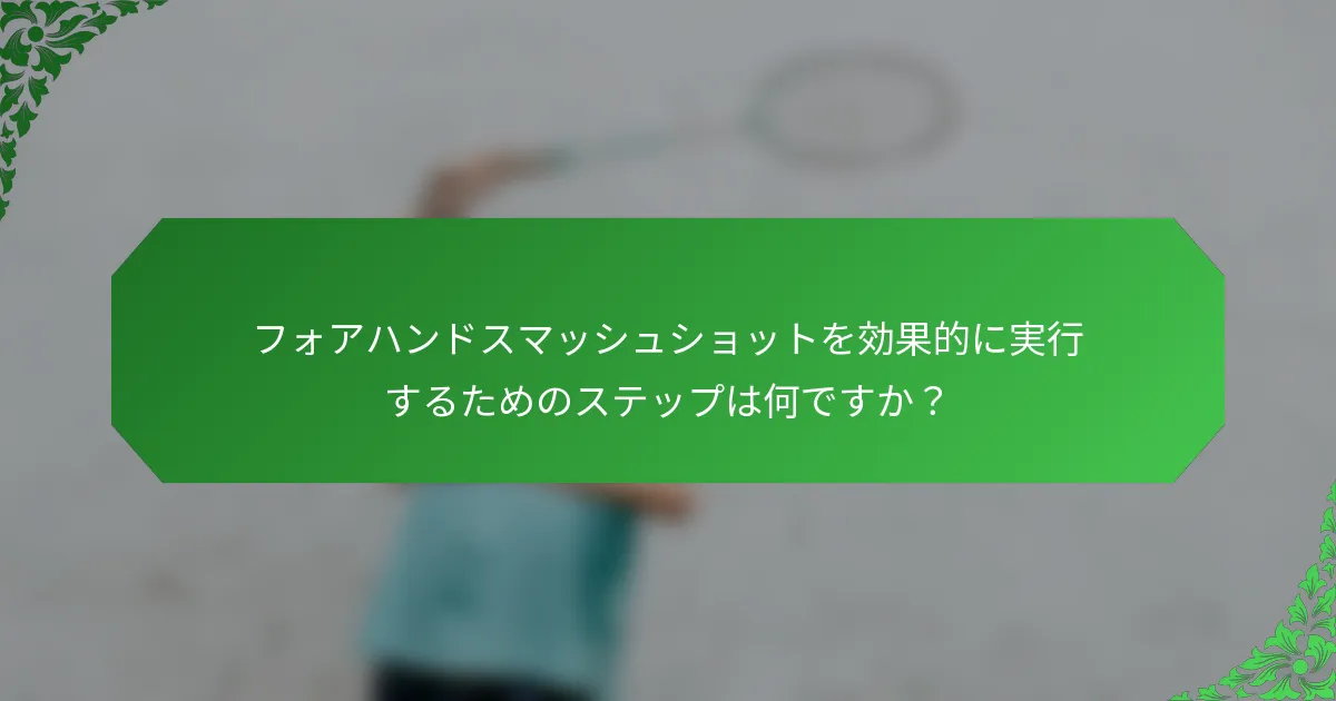 フォアハンドスマッシュショットを効果的に実行するためのステップは何ですか？