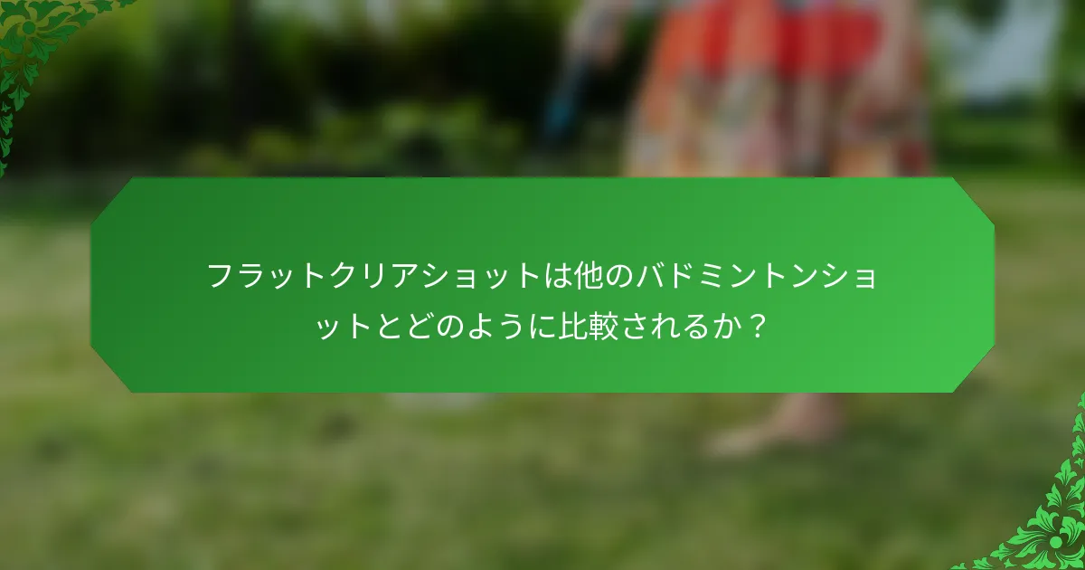 フラットクリアショットは他のバドミントンショットとどのように比較されるか？