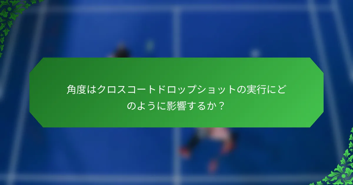 角度はクロスコートドロップショットの実行にどのように影響するか？