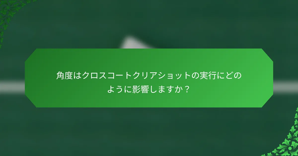 角度はクロスコートクリアショットの実行にどのように影響しますか？