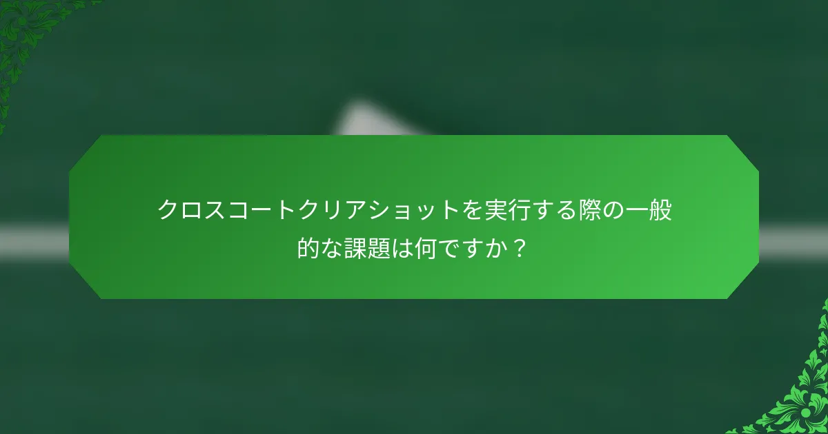 クロスコートクリアショットを実行する際の一般的な課題は何ですか？