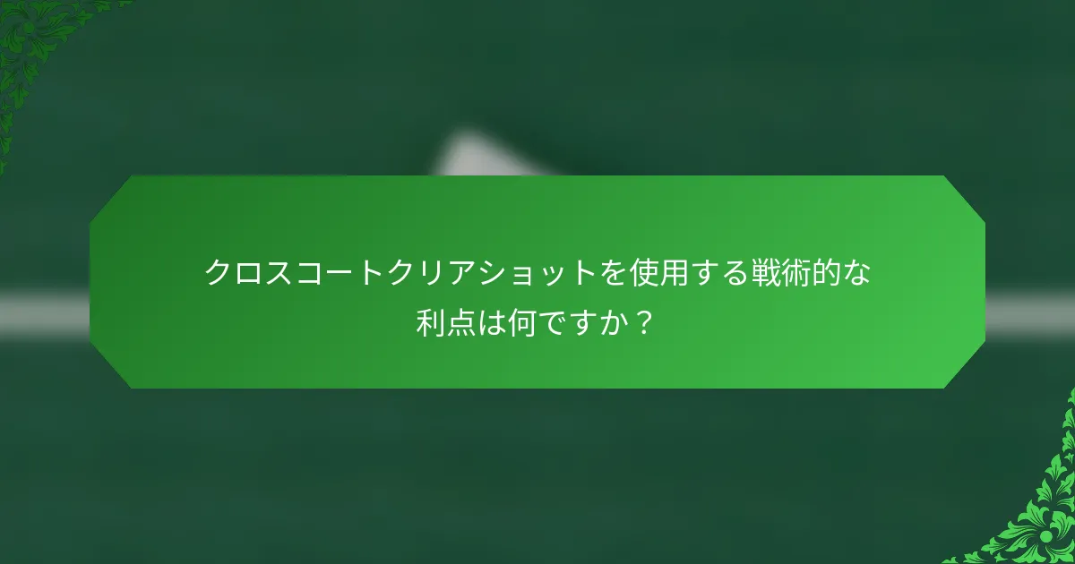 クロスコートクリアショットを使用する戦術的な利点は何ですか？