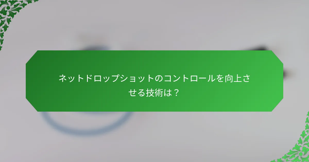 ネットドロップショットのコントロールを向上させる技術は？