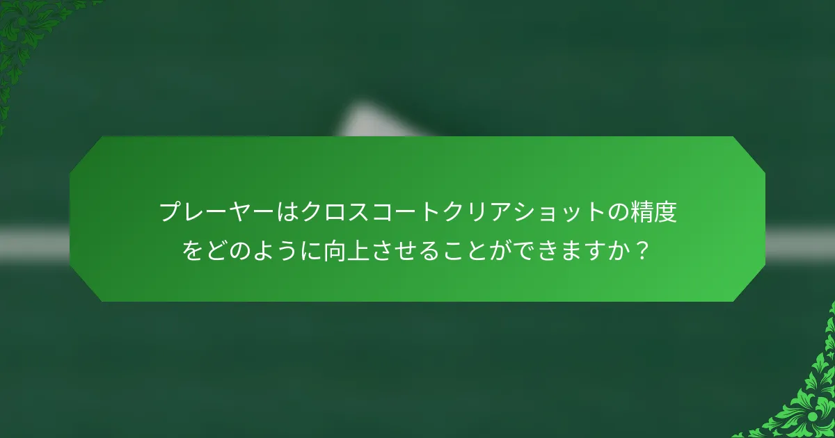 プレーヤーはクロスコートクリアショットの精度をどのように向上させることができますか？