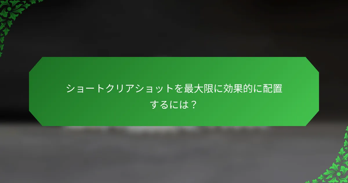 ショートクリアショットを最大限に効果的に配置するには？