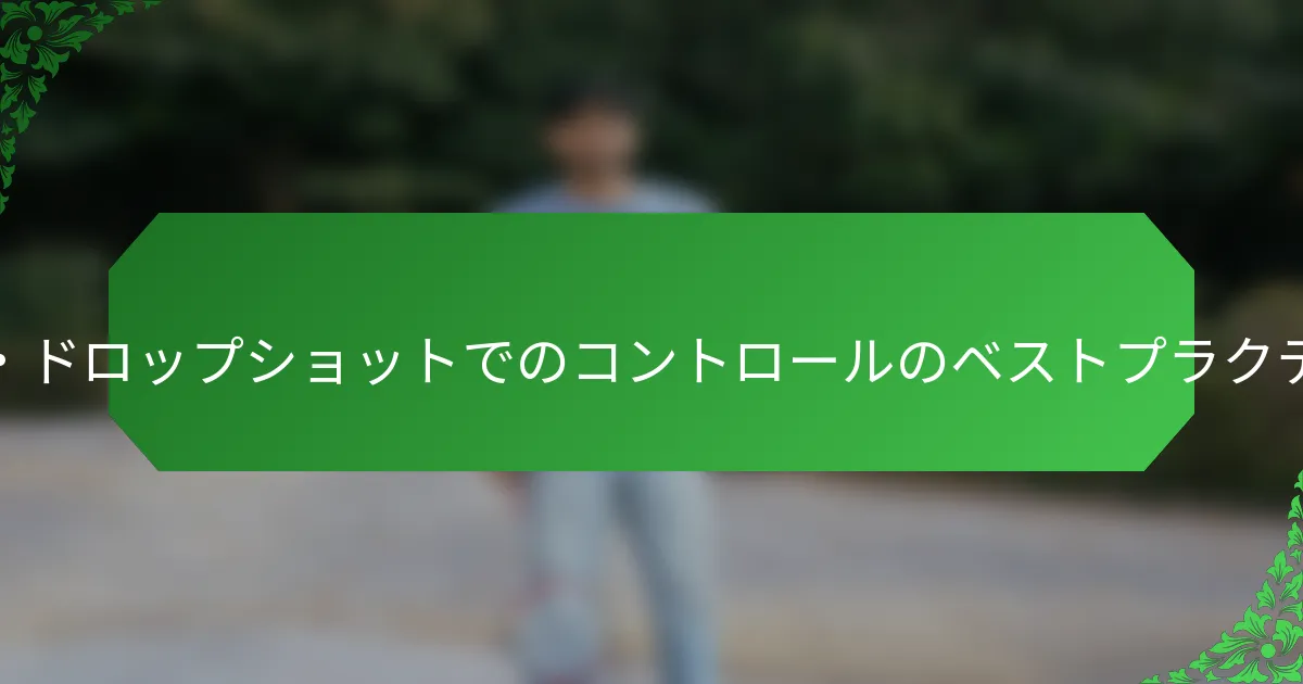 スライス・ドロップショットでのコントロールのベストプラクティスは？