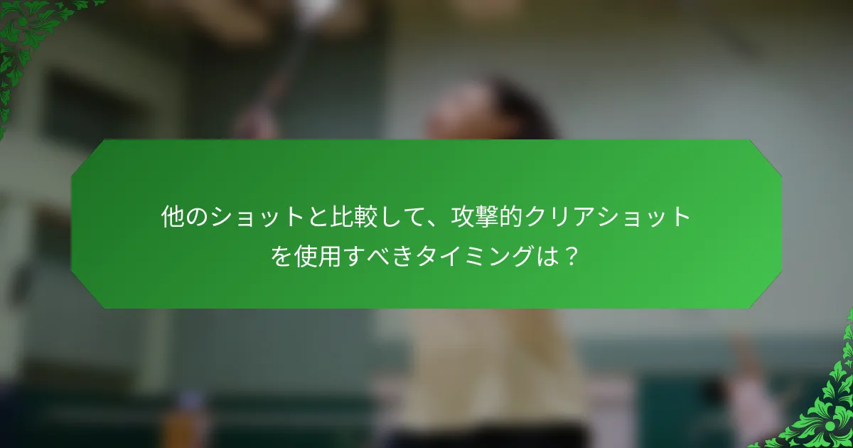 他のショットと比較して、攻撃的クリアショットを使用すべきタイミングは？