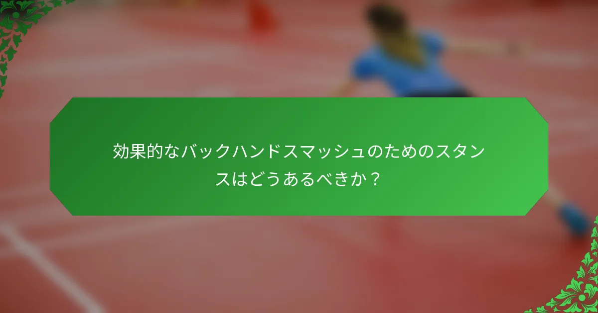 効果的なバックハンドスマッシュのためのスタンスはどうあるべきか？